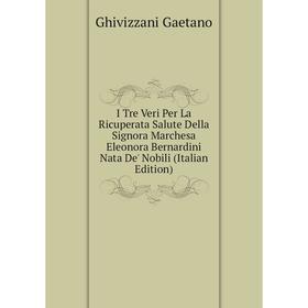 

Книга I Tre Veri Per La Ricuperata Salute Della Signora Marchesa Eleonora Bernardini Nata De' Nobili (Italian Edition). Ghivizzani Gaetano