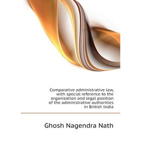 

Книга Comparative administrative law, with special reference to the organization and legal position of the administrative authorities in British India