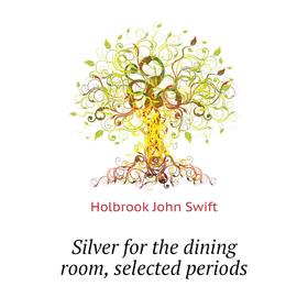 

Книга Silver for the dining room, selected periods. Holbrook John Swift