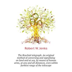 

Книга The Brachial telegraph. An original method of conversing and signalizing on land and at sea, by means of human arms, at any and all distances