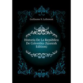 

Книга Historia De La República De Colombia (Spanish Edition). Guillaume N. Lallement