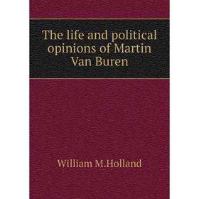 

Книга The life and political opinions of Martin Van Buren. William M. Holland