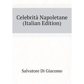 

Книга Celebrità Napoletane (Italian Edition). Salvatore Di Giacomo