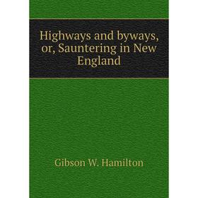

Книга Highways and byways, or, Sauntering in New England. Gibson W. Hamilton