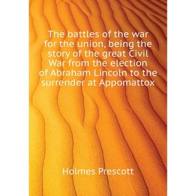 

Книга The battles of the war for the union, being the story of the great Civil War from the election of Abraham Lincoln to the surrender at Appomattox