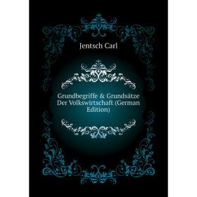 

Книга Grundbegriffe & Grundsätze Der Volkswirtschaft (German Edition). Jentsch Carl