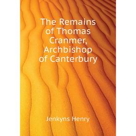 

Книга The Remains of Thomas Cranmer, Archbishop of Canterbury. Jenkyns Henry