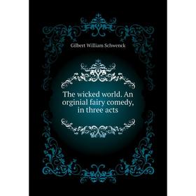 

Книга The wicked world. An orginial fairy comedy, in three acts. W. S. Gilbert