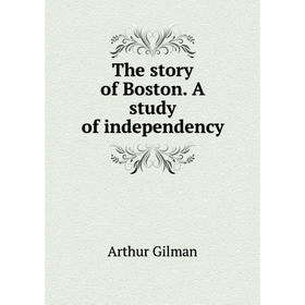 

Книга The story of Boston. A study of independency. Arthur Gilman