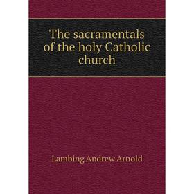

Книга The sacramentals of the holy Catholic church. Lambing andrew Arnold