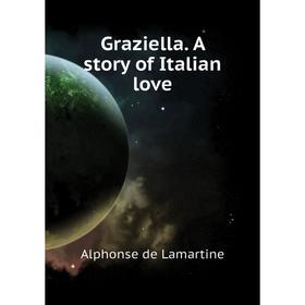 

Книга Graziella. A story of Italian love. Lamartine Alphonse de