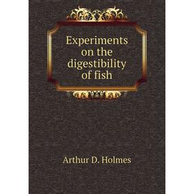 

Книга Experiments on the digestibility of fish. Arthur D. Holmes