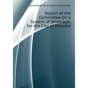 

Книга Report of the Committee On a System of Sewerage, for the City of Holyoke. Committee On A System of Holyoke