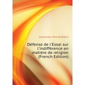 

Книга Défense de l'Essai sur l'indifférence en matière de religion (French Edition). Lamennais Félicité Robert