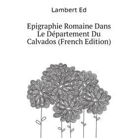 

Книга Epigraphie Romaine Dans Le Département Du Calvados (French Edition). Lambert Ed