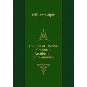 

Книга The Life of Thomas Cranmer, Archbishop of Canterbury. Gilpin William