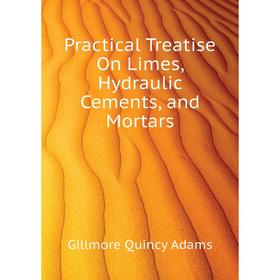 

Книга Practical Treatise On Limes, Hydraulic Cements, and Mortars. Gillmore Quincy Adams