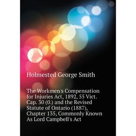 

Книга The Workmen's Compensation for Injuries Act, 1892, 55 Vict. Cap. 30 (0. ) and the Revised Statute of Ontario (1887), Chapter 135, Commonly Known