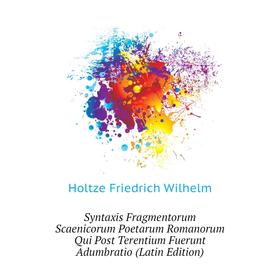 

Книга Syntaxis Fragmentorum Scaenicorum Poetarum Romanorum Qui Post Terentium Fuerunt Adumbratio (Latin Edition). Holtze Friedrich Wilhelm