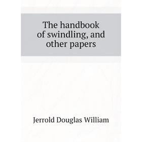 

Книга The handbook of swindling, and other papers. Jerrold Douglas William