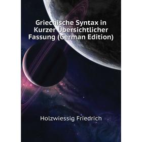 

Книга Griechische Syntax in Kurzer Übersichtlicher Fassung (German Edition). Holzwiessig Friedrich