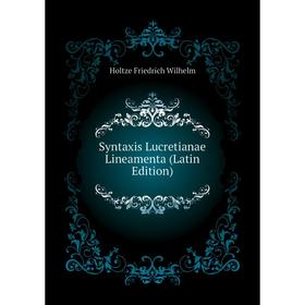 

Книга Syntaxis Lucretianae Lineamenta (Latin Edition). Holtze Friedrich Wilhelm