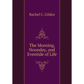 

Книга The Morning, Noonday, and Eventide of Life. Rachel C. Gildea