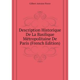 

Книга Description Historique De La Basilique Métropolitaine De Paris (French Edition). Gilbert Antoine Pierre