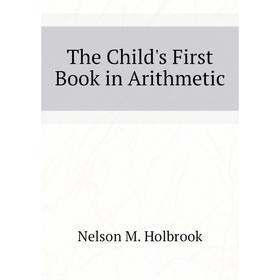 

Книга The Child's First Book in Arithmetic. Nelson M. Holbrook