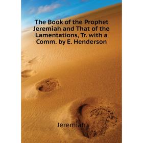 

Книга The Book of the Prophet Jeremiah and That of the Lamentations, Tr. with a Comm. by E. Henderson. Jeremiah