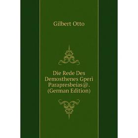 

Книга Die Rede Des Demosthenes Gperì Parapresbeías@. (German Edition). Gilbert Otto