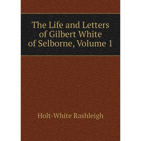 

Книга The Life and Letters of Gilbert White of Selborne. Volume 1. Holt-White Rashleigh