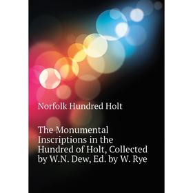 

Книга The Monumental Inscriptions in the Hundred of Holt, Collected by W. N. Dew, Ed. by W. Rye. Norfolk Hundred Holt