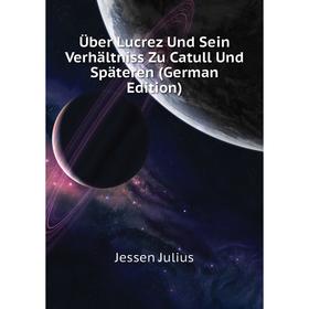 

Книга Über Lucrez Und Sein Verhältniss Zu Catull Und Späteren (German Edition). Jessen Julius