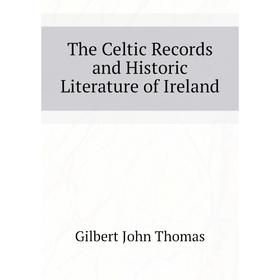 

Книга The Celtic Records and Historic Literature of Ireland. Gilbert John Thomas