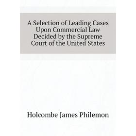 

Книга A Selection of Leading Cases Upon Commercial Law Decided by the Supreme Court of the United States. Holcombe James Philemon