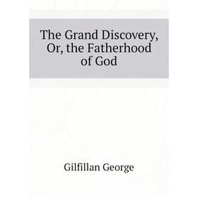 

Книга The Grand Discovery, Or, the Fatherhood of God. Gilfillan George