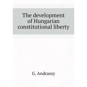 

Книга The development of Hungarian constitutional liberty. G. andrassy