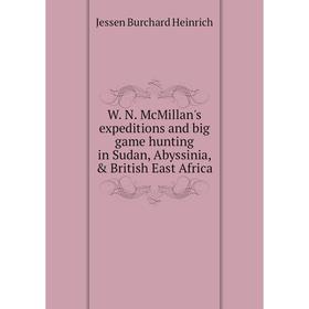 

Книга W. N. McMillan's expeditions and big game hunting in Sudan, Abyssinia, British East Africa. Jessen Burchard Heinrich