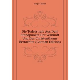 

Книга Die Todesstrafe Aus Dem Standpunkte Der Vernunft Und Des Christenthums Betrachtet (German Edition). Aug Fr Holst