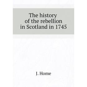 

Книга The history of the rebellion in Scotland in 1745. J. Home