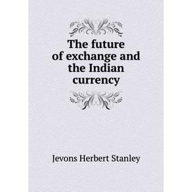 

Книга The future of exchange and the Indian currency. Jevons Herbert Stanley