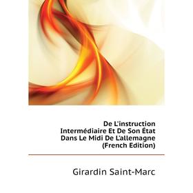 

Книга De L'instruction Intermédiaire Et De Son État Dans Le Midi De L'allemagne (French Edition). Girardin Saint-Marc