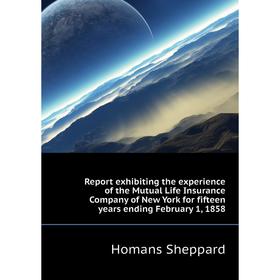 

Книга Report exhibiting the experience of the Mutual Life Insurance Company of New York for fifteen years ending February 1, 1858. Homans Sheppard