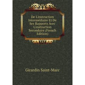 

Книга De L'instruction Intermédiaire Et De Ses Rapports Avec L'instruction Secondaire (French Edition). Girardin Saint-Marc