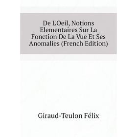 

Книга De L'Oeil, Notions Elementaires Sur La Fonction De La Vue Et Ses Anomalies (French Edition). Giraud-Teulon Félix