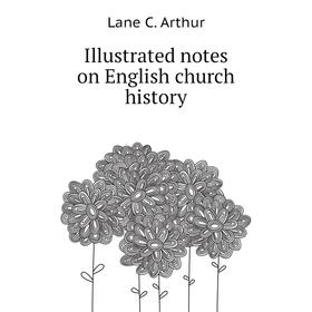 

Книга Illustrated notes on English church history. Lane C. Arthur