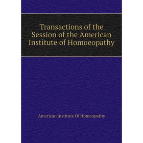 

Книга Transactions of the Session of the American Institute of Homoeopathy. American Institute of Homeopathy