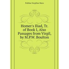 

Книга Homer's Iliad, Tr. of Book I, Also Passages from Virgil, by M. P. W. Boulton. Publius Vergilius Maro