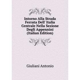 

Книга Intorno Alla Strada Ferrata Dell' Italia Centrale Nella Sezione Degli Appennini (Italian Edition). Giuliani Antonio